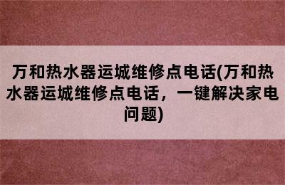 万和热水器运城维修点电话(万和热水器运城维修点电话，一键解决家电问题)