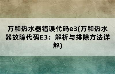 万和热水器错误代码e3(万和热水器故障代码E3：解析与排除方法详解)