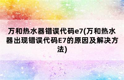 万和热水器错误代码e7(万和热水器出现错误代码E7的原因及解决方法)