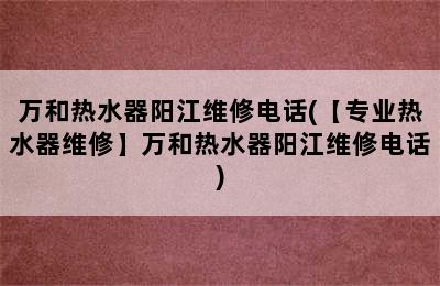 万和热水器阳江维修电话(【专业热水器维修】万和热水器阳江维修电话)