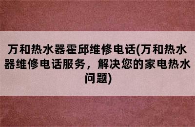 万和热水器霍邱维修电话(万和热水器维修电话服务，解决您的家电热水问题)