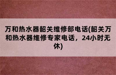 万和热水器韶关维修部电话(韶关万和热水器维修专家电话，24小时无休)