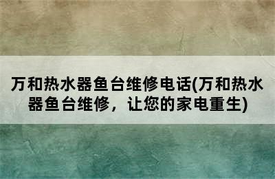 万和热水器鱼台维修电话(万和热水器鱼台维修，让您的家电重生)