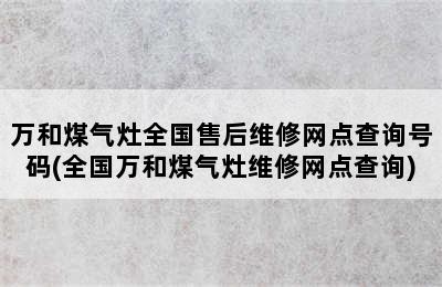 万和煤气灶全国售后维修网点查询号码(全国万和煤气灶维修网点查询)