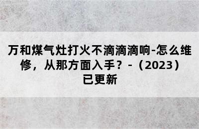 万和煤气灶打火不滴滴滴响-怎么维修，从那方面入手？-（2023）已更新