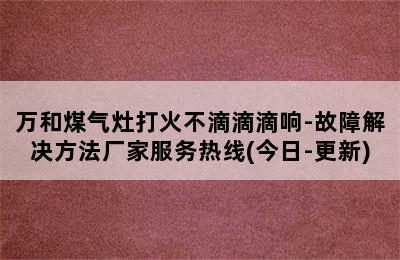 万和煤气灶打火不滴滴滴响-故障解决方法厂家服务热线(今日-更新)