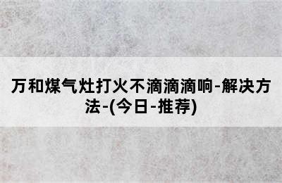 万和煤气灶打火不滴滴滴响-解决方法-(今日-推荐)