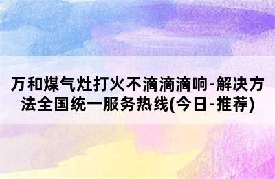 万和煤气灶打火不滴滴滴响-解决方法全国统一服务热线(今日-推荐)