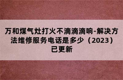 万和煤气灶打火不滴滴滴响-解决方法维修服务电话是多少（2023）已更新