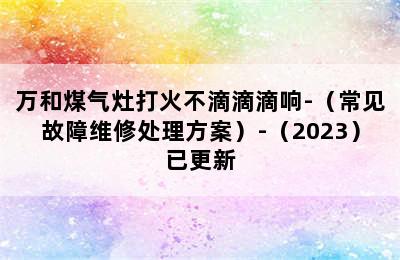 万和煤气灶打火不滴滴滴响-（常见故障维修处理方案）-（2023）已更新