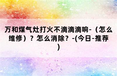 万和煤气灶打火不滴滴滴响-（怎么维修）？怎么消除？-(今日-推荐)