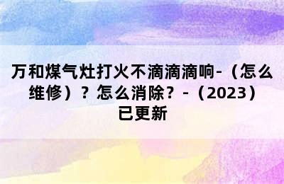 万和煤气灶打火不滴滴滴响-（怎么维修）？怎么消除？-（2023）已更新