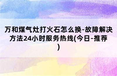 万和煤气灶打火石怎么换-故障解决方法24小时服务热线(今日-推荐)