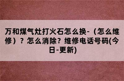 万和煤气灶打火石怎么换-（怎么维修）？怎么消除？维修电话号码(今日-更新)