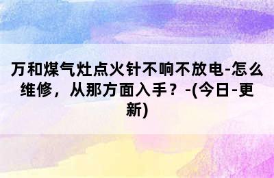 万和煤气灶点火针不响不放电-怎么维修，从那方面入手？-(今日-更新)