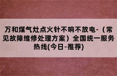 万和煤气灶点火针不响不放电-（常见故障维修处理方案）全国统一服务热线(今日-推荐)