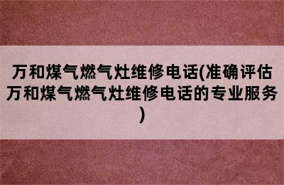 万和煤气燃气灶维修电话(准确评估万和煤气燃气灶维修电话的专业服务)