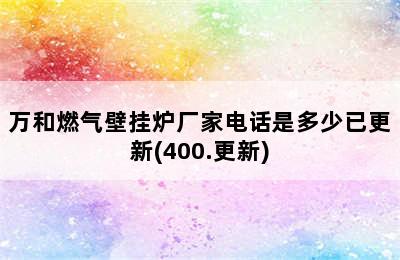 万和燃气壁挂炉厂家电话是多少已更新(400.更新)