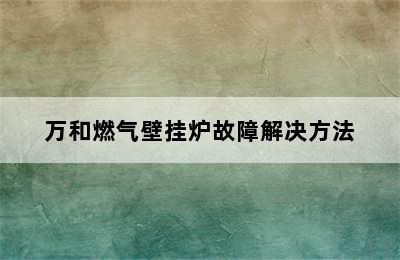 万和燃气壁挂炉故障解决方法