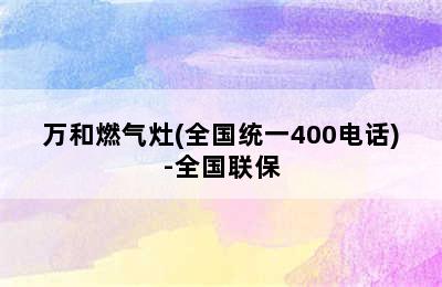 万和燃气灶(全国统一400电话)-全国联保