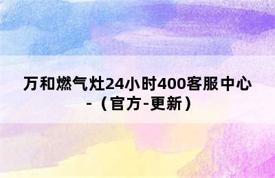 万和燃气灶24小时400客服中心-（官方-更新）