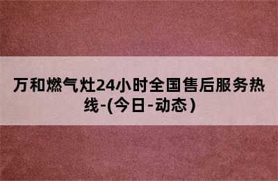 万和燃气灶24小时全国售后服务热线-(今日-动态）