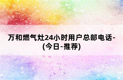 万和燃气灶24小时用户总部电话-(今日-推荐)