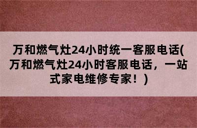 万和燃气灶24小时统一客服电话(万和燃气灶24小时客服电话，一站式家电维修专家！)