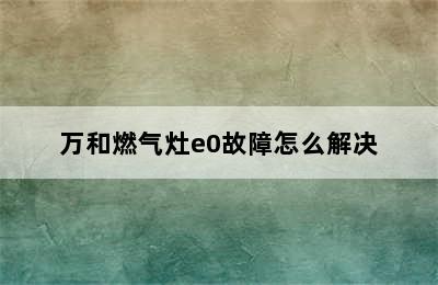 万和燃气灶e0故障怎么解决