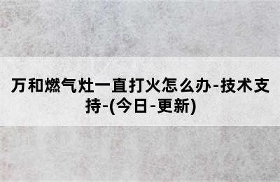 万和燃气灶一直打火怎么办-技术支持-(今日-更新)