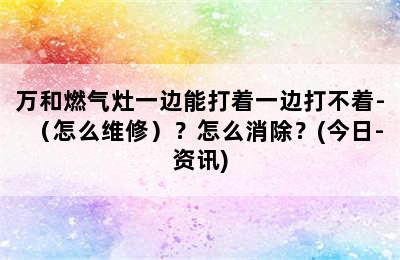 万和燃气灶一边能打着一边打不着-（怎么维修）？怎么消除？(今日-资讯)