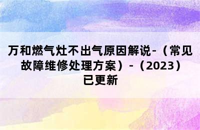 万和燃气灶不出气原因解说-（常见故障维修处理方案）-（2023）已更新