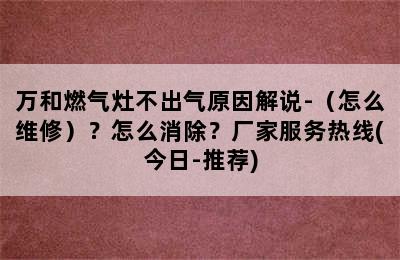 万和燃气灶不出气原因解说-（怎么维修）？怎么消除？厂家服务热线(今日-推荐)