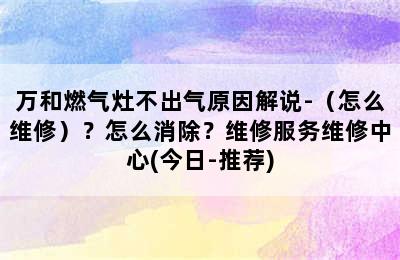 万和燃气灶不出气原因解说-（怎么维修）？怎么消除？维修服务维修中心(今日-推荐)