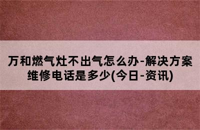 万和燃气灶不出气怎么办-解决方案维修电话是多少(今日-资讯)