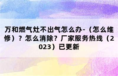 万和燃气灶不出气怎么办-（怎么维修）？怎么消除？厂家服务热线（2023）已更新