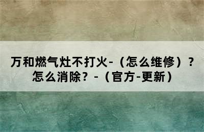 万和燃气灶不打火-（怎么维修）？怎么消除？-（官方-更新）