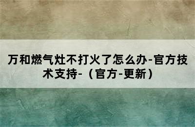 万和燃气灶不打火了怎么办-官方技术支持-（官方-更新）