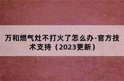 万和燃气灶不打火了怎么办-官方技术支持（2023更新）