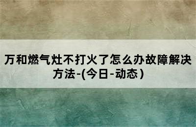 万和燃气灶不打火了怎么办故障解决方法-(今日-动态）