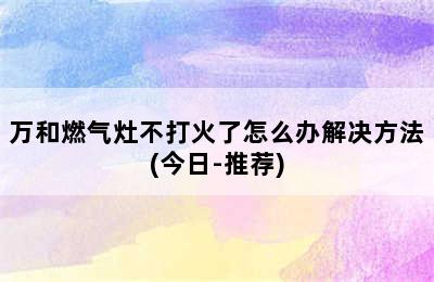 万和燃气灶不打火了怎么办解决方法(今日-推荐)