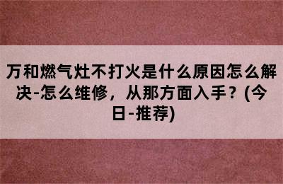 万和燃气灶不打火是什么原因怎么解决-怎么维修，从那方面入手？(今日-推荐)