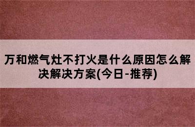 万和燃气灶不打火是什么原因怎么解决解决方案(今日-推荐)