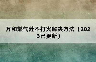 万和燃气灶不打火解决方法（2023已更新）