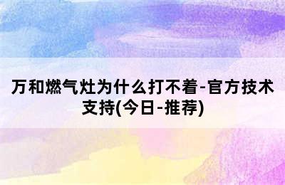 万和燃气灶为什么打不着-官方技术支持(今日-推荐)