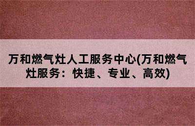 万和燃气灶人工服务中心(万和燃气灶服务：快捷、专业、高效)