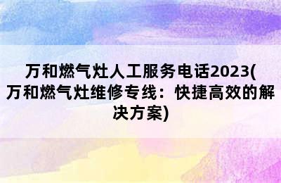 万和燃气灶人工服务电话2023(万和燃气灶维修专线：快捷高效的解决方案)