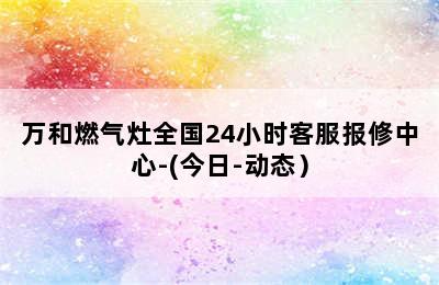 万和燃气灶全国24小时客服报修中心-(今日-动态）