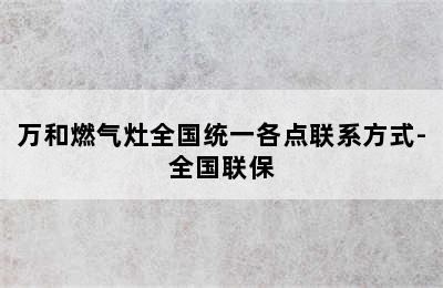 万和燃气灶全国统一各点联系方式-全国联保