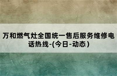 万和燃气灶全国统一售后服务维修电话热线-(今日-动态）